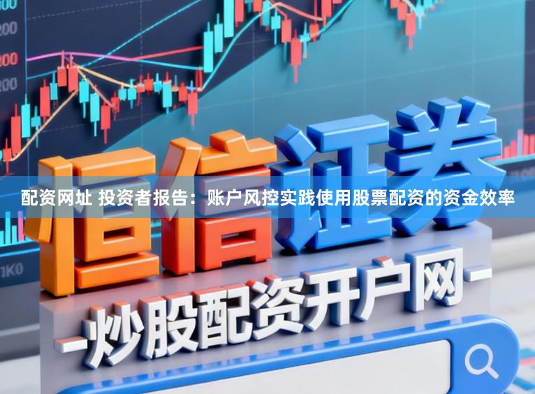 配资网址 投资者报告：账户风控实践使用股票配资的资金效率