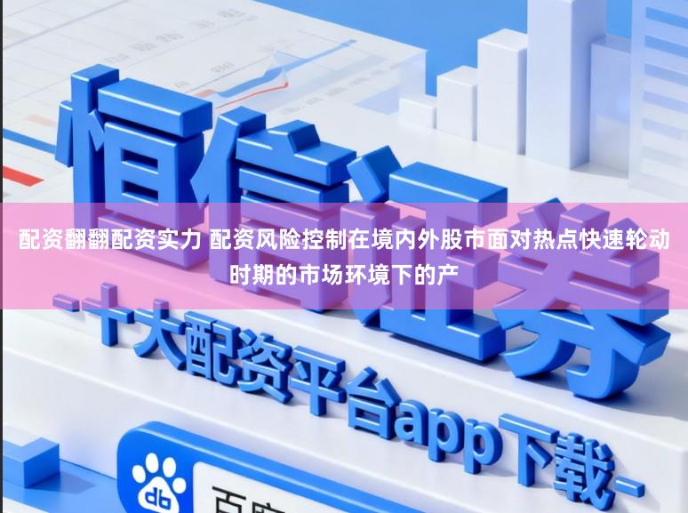 配资翻翻配资实力 配资风险控制在境内外股市面对热点快速轮动时期的市场环境下的产
