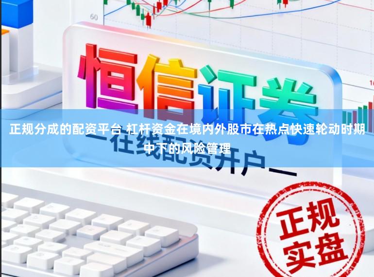 正规分成的配资平台 杠杆资金在境内外股市在热点快速轮动时期中下的风险管理