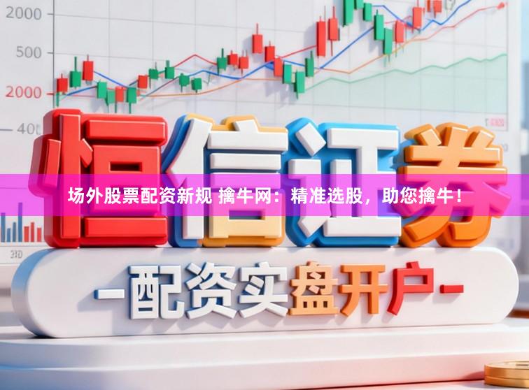 场外股票配资新规 擒牛网：精准选股，助您擒牛！