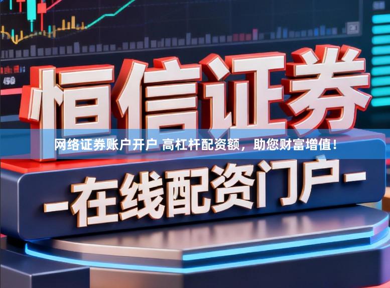 网络证券账户开户 高杠杆配资额，助您财富增值！