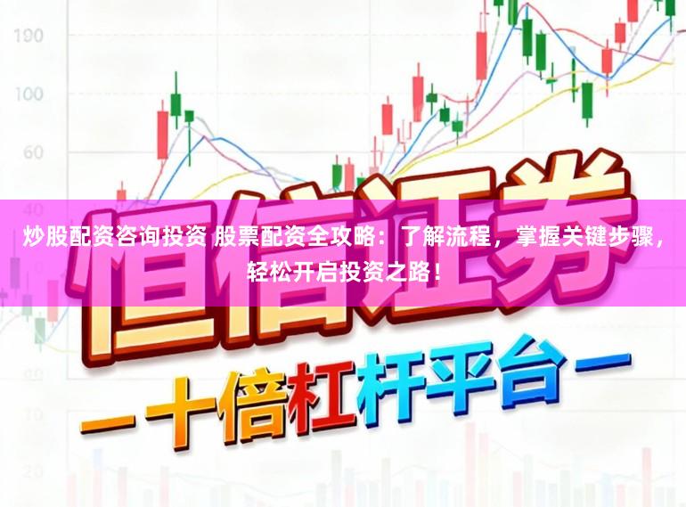 炒股配资咨询投资 股票配资全攻略：了解流程，掌握关键步骤，轻松开启投资之路！