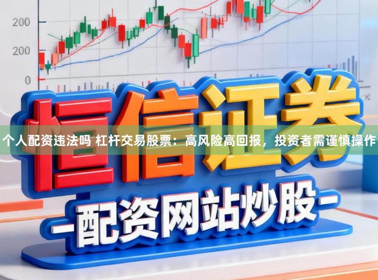 个人配资违法吗 杠杆交易股票：高风险高回报，投资者需谨慎操作