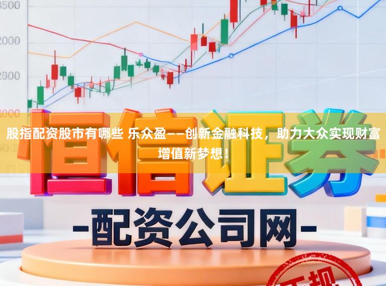 股指配资股市有哪些 乐众盈——创新金融科技，助力大众实现财富增值新梦想！