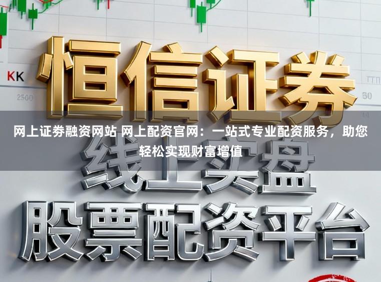 网上证劵融资网站 网上配资官网：一站式专业配资服务，助您轻松实现财富增值