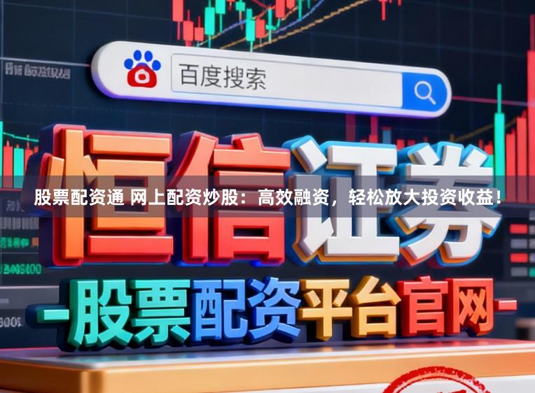 股票配资通 网上配资炒股：高效融资，轻松放大投资收益！