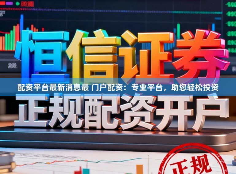 配资平台最新消息最 门户配资：专业平台，助您轻松投资