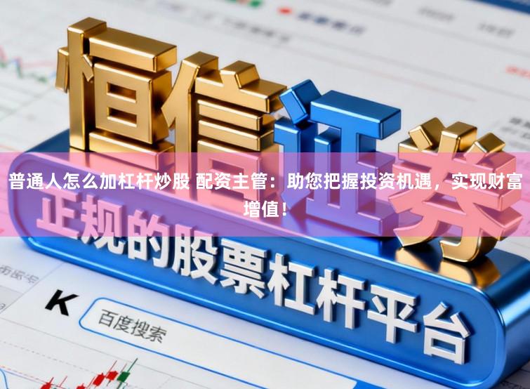 普通人怎么加杠杆炒股 配资主管：助您把握投资机遇，实现财富增值！