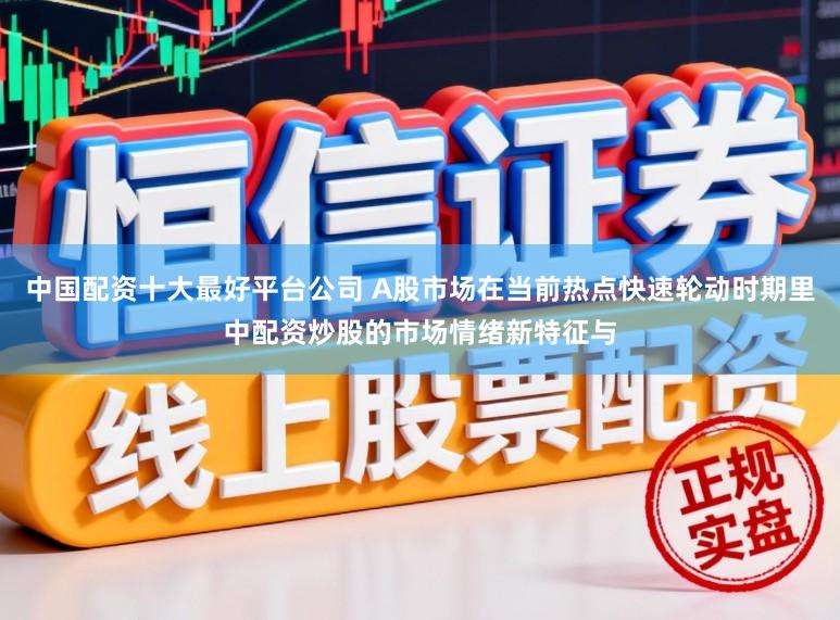 中国配资十大最好平台公司 A股市场在当前热点快速轮动时期里中配资炒股的市场情绪新特征与