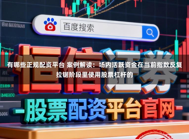 有哪些正规配资平台 案例解读：场内活跃资金在当前指数反复拉锯阶段里使用股票杠杆的