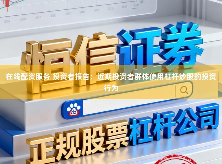 在线配资服务 投资者报告：近期投资者群体使用杠杆炒股的投资行为