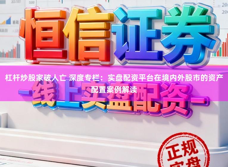 杠杆炒股家破人亡 深度专栏：实盘配资平台在境内外股市的资产配置案例解读