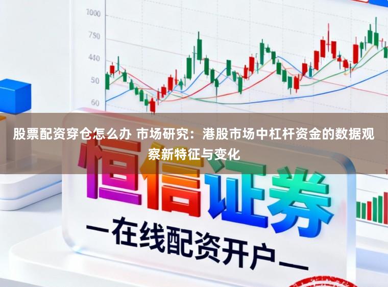 股票配资穿仓怎么办 市场研究：港股市场中杠杆资金的数据观察新特征与变化