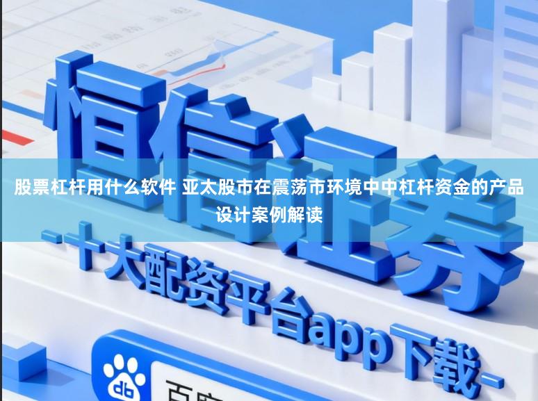 股票杠杆用什么软件 亚太股市在震荡市环境中中杠杆资金的产品设计案例解读