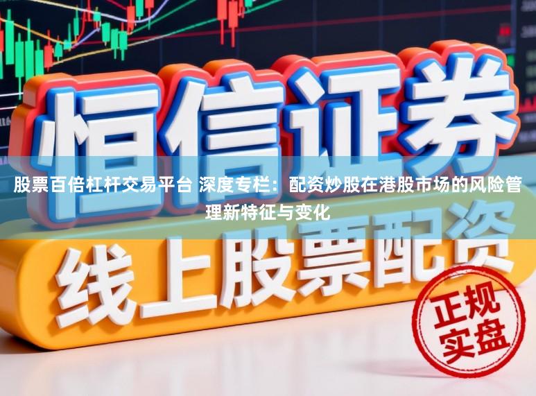 股票百倍杠杆交易平台 深度专栏：配资炒股在港股市场的风险管理新特征与变化