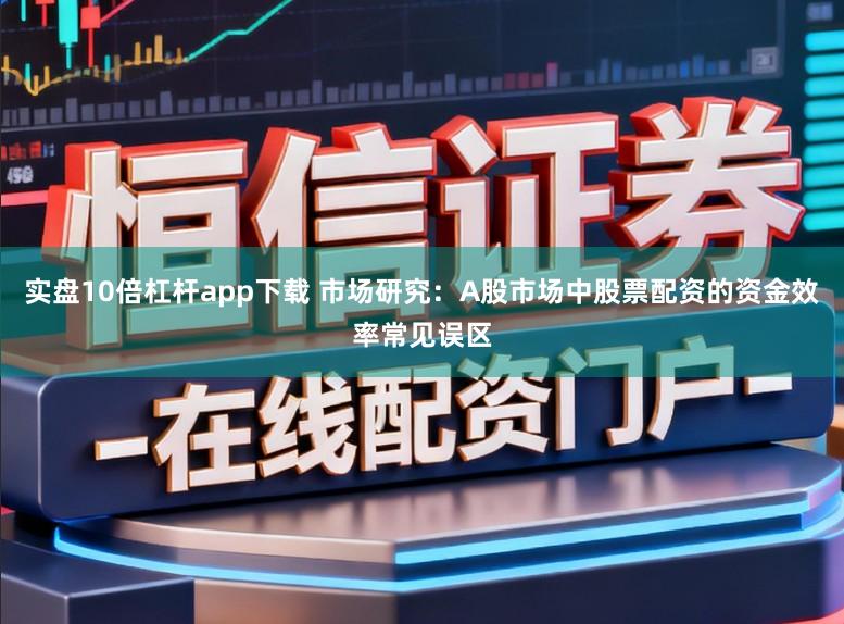 实盘10倍杠杆app下载 市场研究：A股市场中股票配资的资金效率常见误区