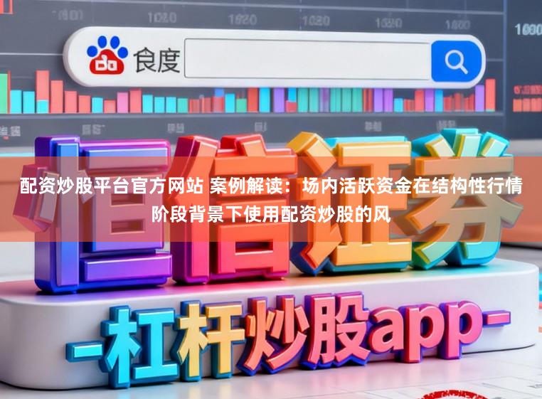 配资炒股平台官方网站 案例解读：场内活跃资金在结构性行情阶段背景下使用配资炒股的风