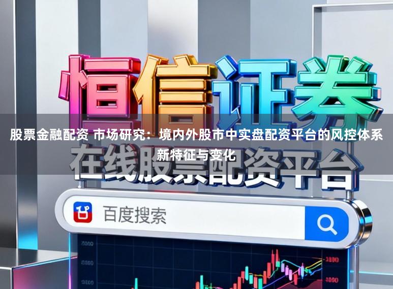 股票金融配资 市场研究：境内外股市中实盘配资平台的风控体系新特征与变化