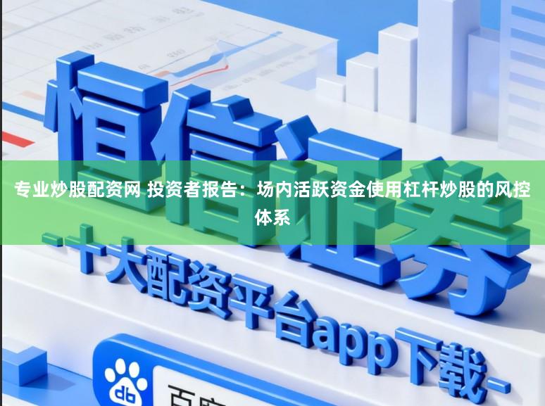 专业炒股配资网 投资者报告：场内活跃资金使用杠杆炒股的风控体系