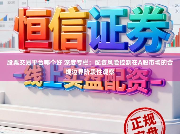 股票交易平台哪个好 深度专栏：配资风险控制在A股市场的合规边界阶段性观察