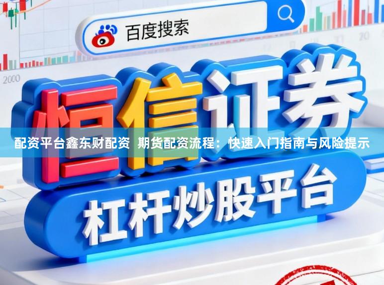 配资平台鑫东财配资  期货配资流程：快速入门指南与风险提示