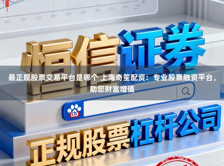 最正规股票交易平台是哪个 上海奇笙配资：专业股票融资平台，助您财富增值