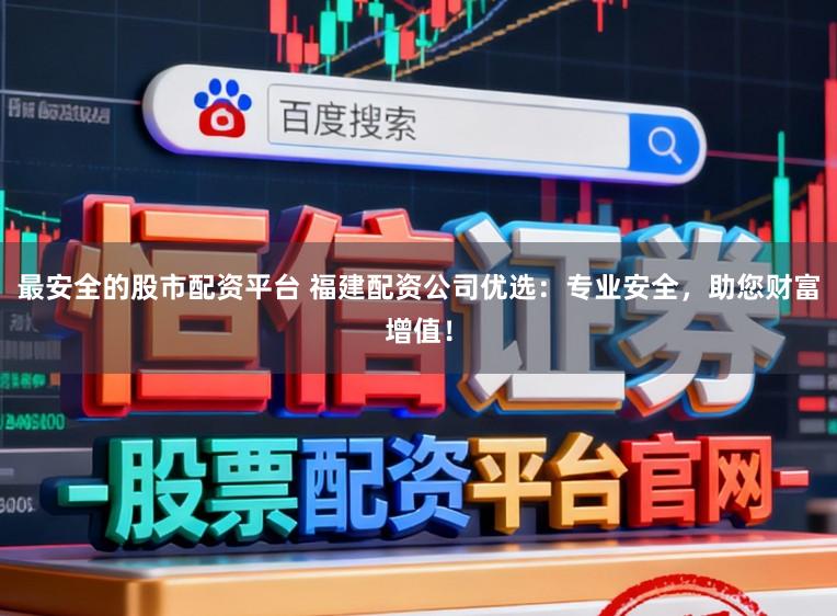 最安全的股市配资平台 福建配资公司优选：专业安全，助您财富增值！