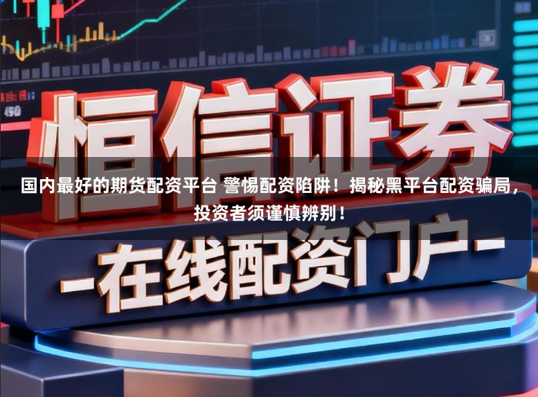 国内最好的期货配资平台 警惕配资陷阱！揭秘黑平台配资骗局，投资者须谨慎辨别！
