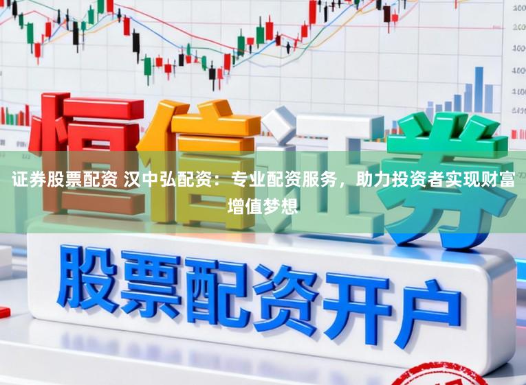 证券股票配资 汉中弘配资：专业配资服务，助力投资者实现财富增值梦想