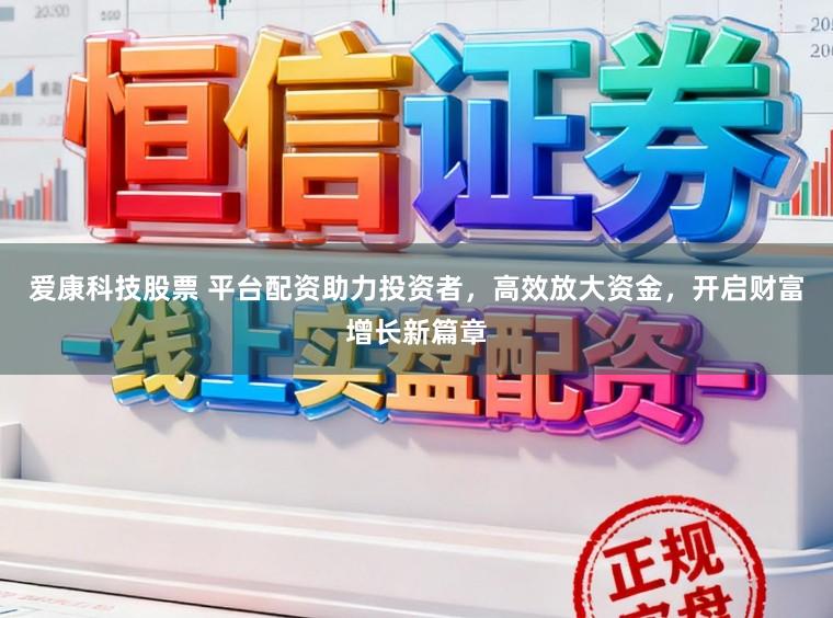 爱康科技股票 平台配资助力投资者，高效放大资金，开启财富增长新篇章