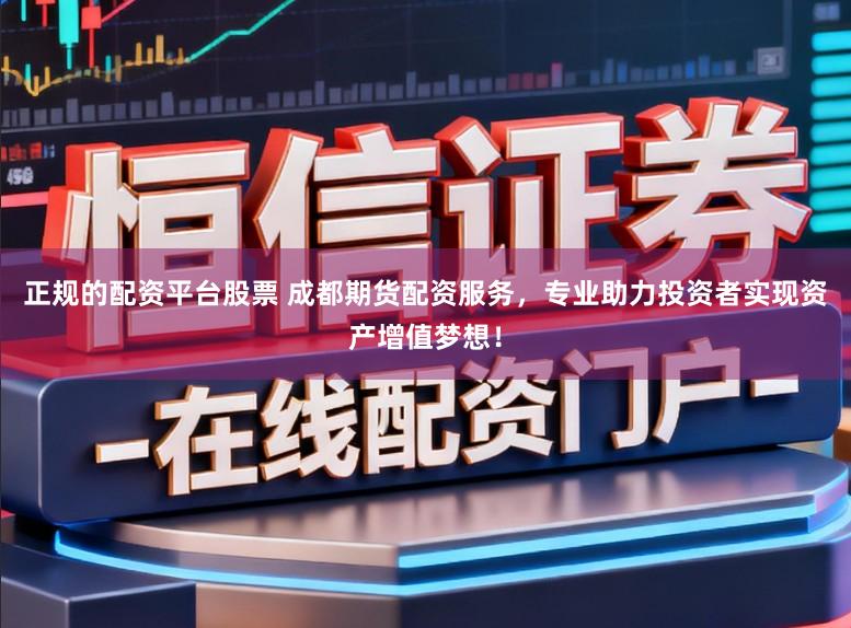 正规的配资平台股票 成都期货配资服务，专业助力投资者实现资产增值梦想！