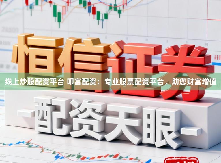 线上炒股配资平台 叩富配资：专业股票配资平台，助您财富增值