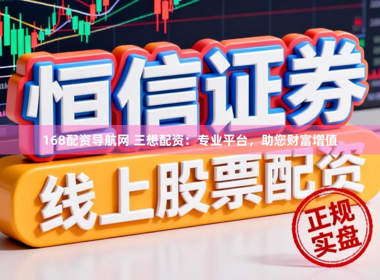 168配资导航网 三想配资：专业平台，助您财富增值