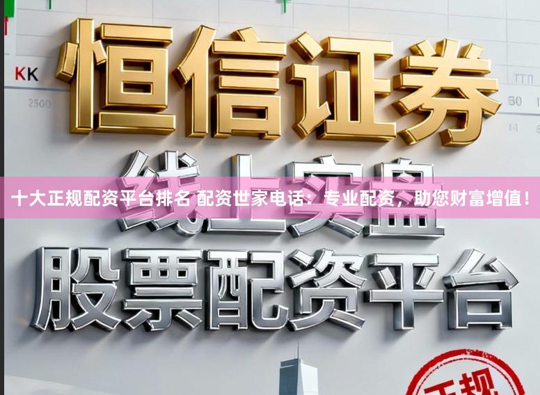 十大正规配资平台排名 配资世家电话：专业配资，助您财富增值！
