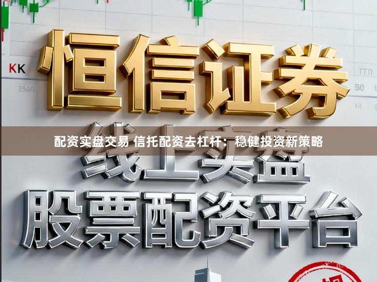 配资实盘交易 信托配资去杠杆：稳健投资新策略