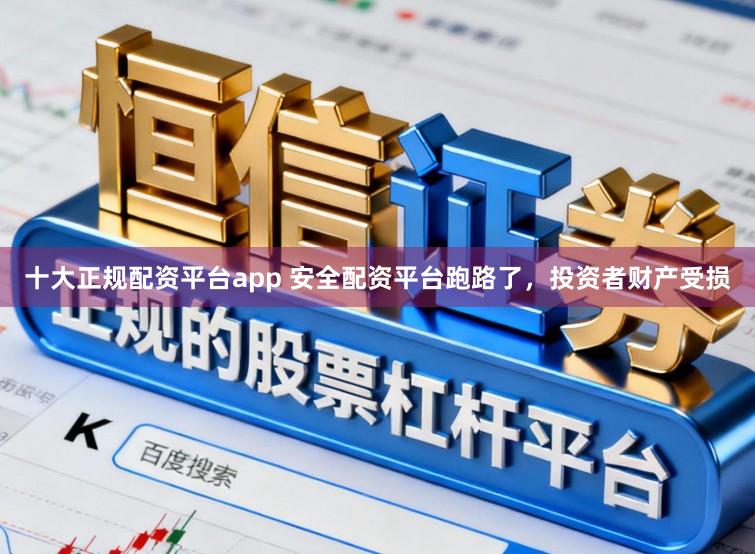 十大正规配资平台app 安全配资平台跑路了，投资者财产受损