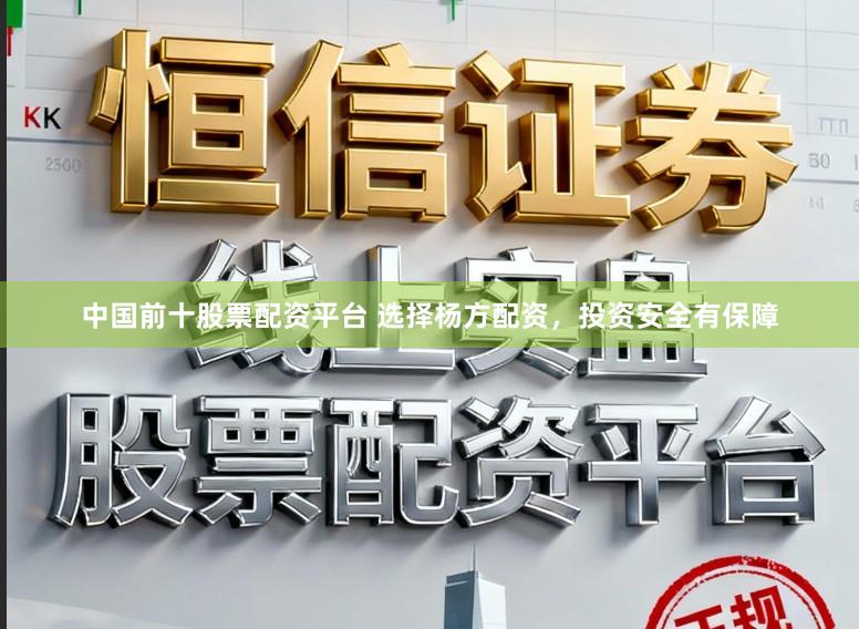 中国前十股票配资平台 选择杨方配资，投资安全有保障