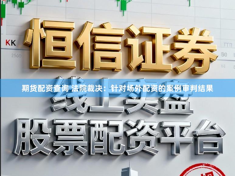 期货配资查询 法院裁决：针对场外配资的案例审判结果