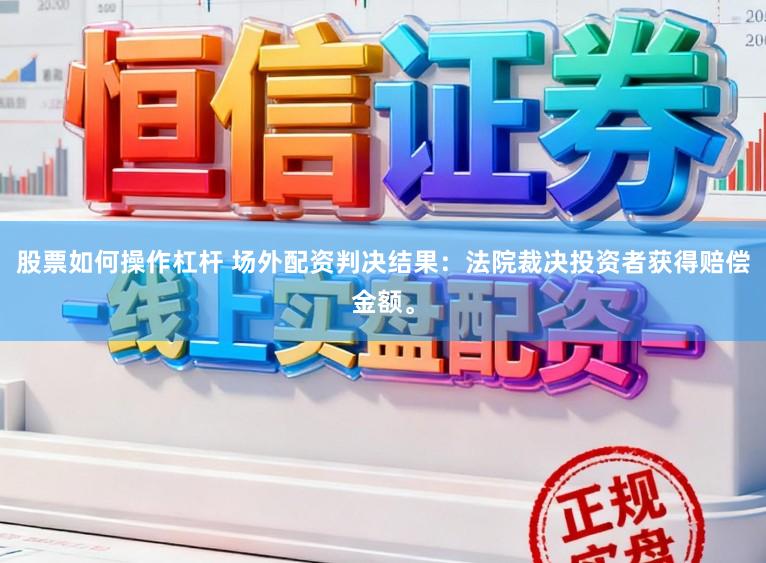 股票如何操作杠杆 场外配资判决结果：法院裁决投资者获得赔偿金额。