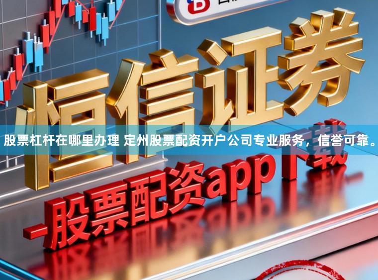 股票杠杆在哪里办理 定州股票配资开户公司专业服务，信誉可靠。