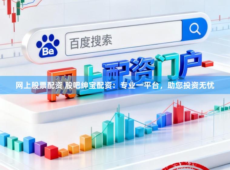网上股票配资 股吧绅宝配资:专业一平台,助您投资无忧