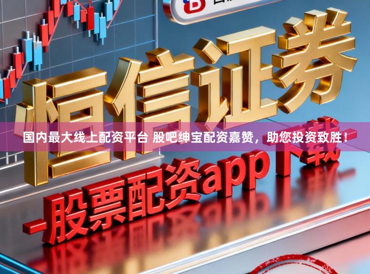 国内最大线上配资平台 股吧绅宝配资嘉赞，助您投资致胜！
