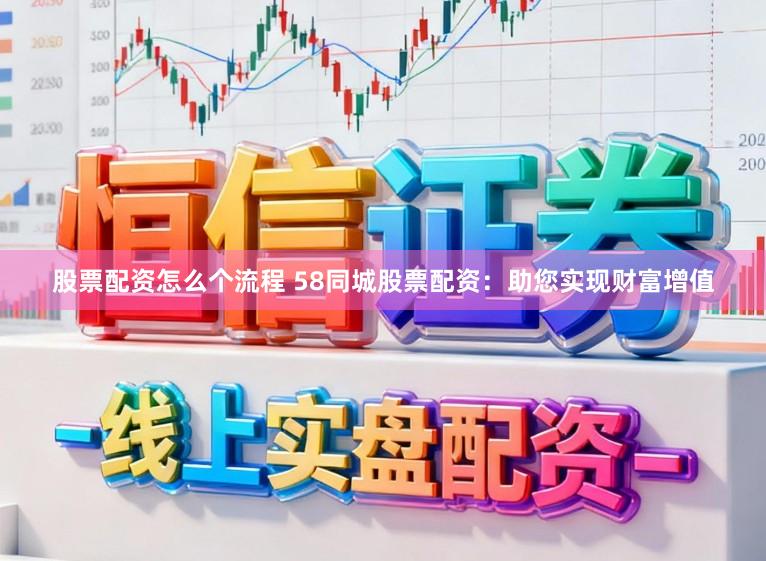 股票配资怎么个流程 58同城股票配资：助您实现财富增值