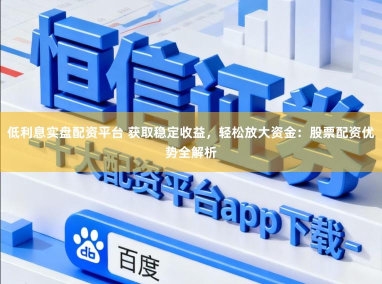 低利息实盘配资平台 获取稳定收益，轻松放大资金：股票配资优势全解析