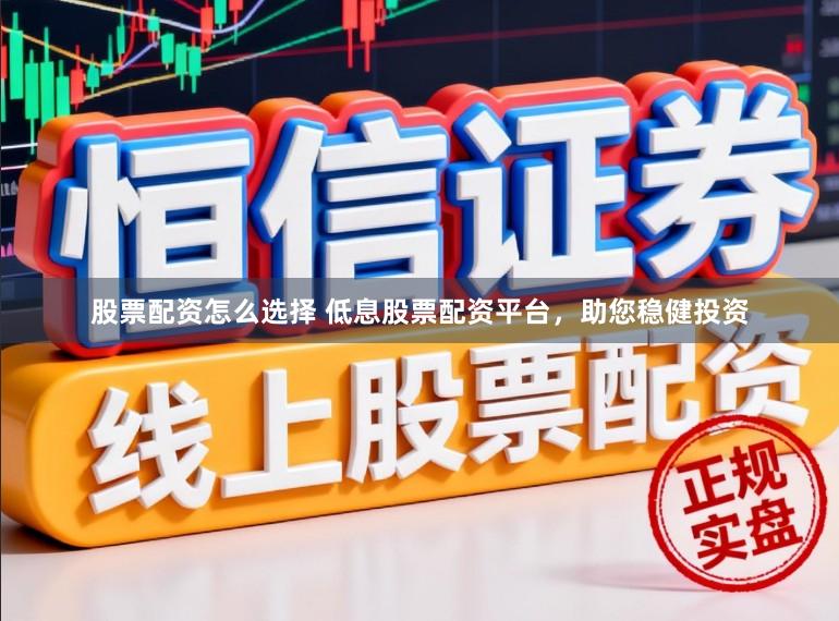 股票配资怎么选择 低息股票配资平台,助您稳健投资