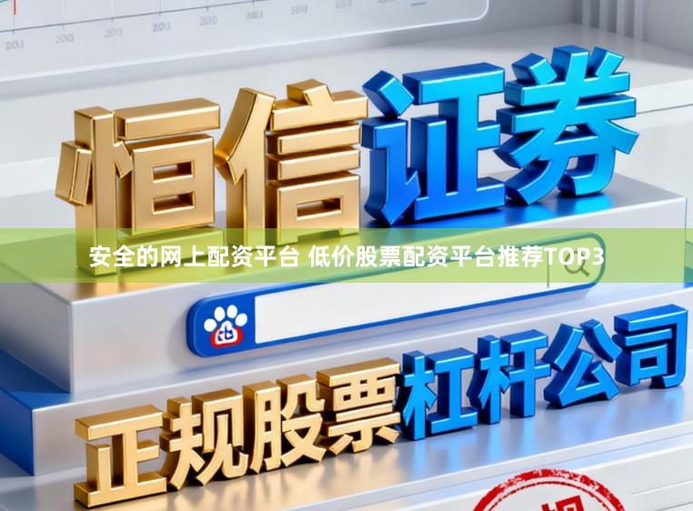 安全的网上配资平台 低价股票配资平台推荐TOP3