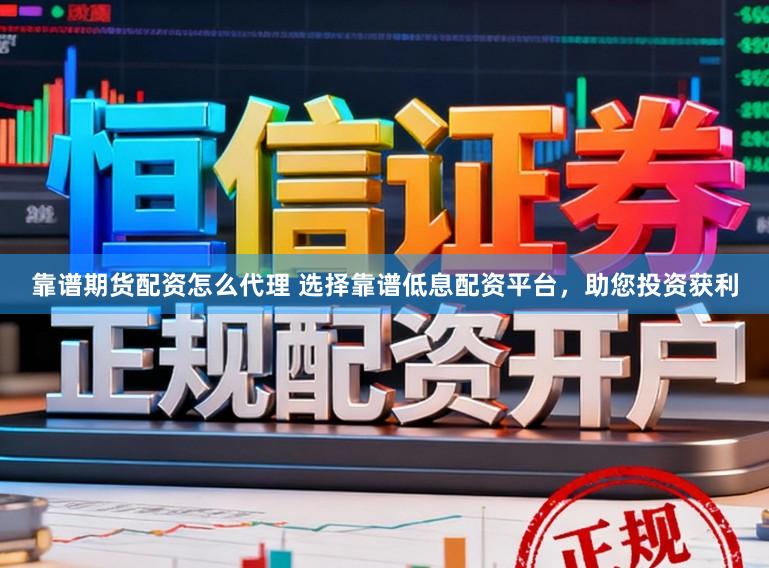 靠谱期货配资怎么代理 选择靠谱低息配资平台，助您投资获利