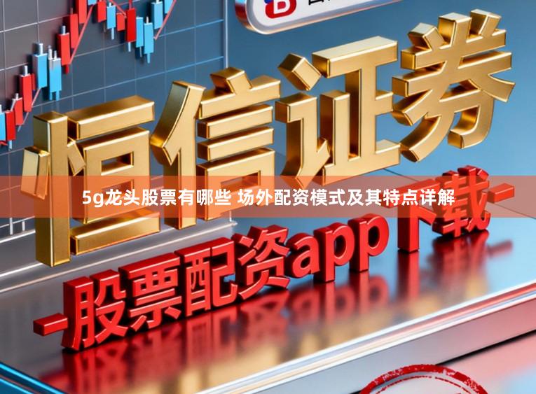 5g龙头股票有哪些 场外配资模式及其特点详解