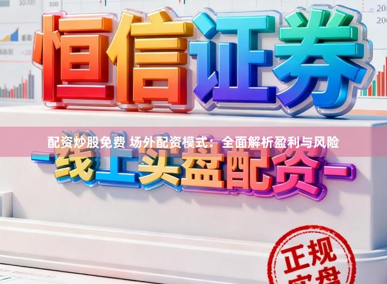 配资炒股免费 场外配资模式：全面解析盈利与风险