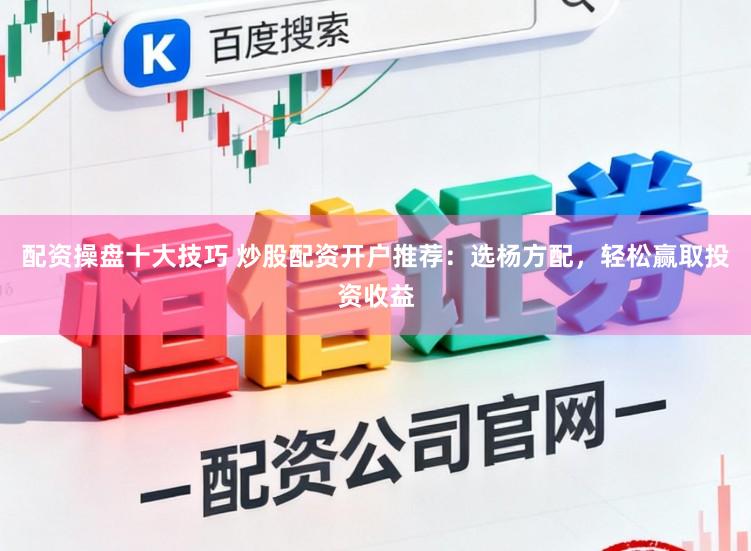 配资操盘十大技巧 炒股配资开户推荐：选杨方配，轻松赢取投资收益